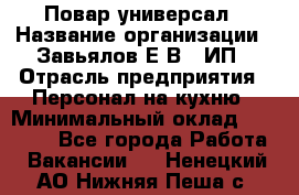 Повар-универсал › Название организации ­ Завьялов Е.В., ИП › Отрасль предприятия ­ Персонал на кухню › Минимальный оклад ­ 60 000 - Все города Работа » Вакансии   . Ненецкий АО,Нижняя Пеша с.